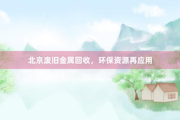 北京废旧金属回收，环保资源再应用