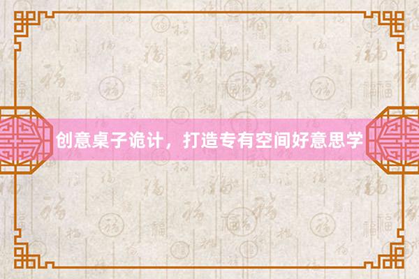 创意桌子诡计，打造专有空间好意思学